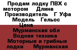 Продам лодку ПВХ с мотором  › Длина ­ 3 100 › Производитель ­ Г.Уфа › Модель ­ Гельос  › Цена ­ 40 000 - Мурманская обл. Водная техника » Моторные и грибные лодки   . Мурманская обл.